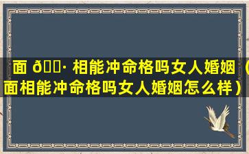 面 🌷 相能冲命格吗女人婚姻（面相能冲命格吗女人婚姻怎么样）